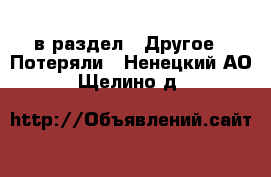  в раздел : Другое » Потеряли . Ненецкий АО,Щелино д.